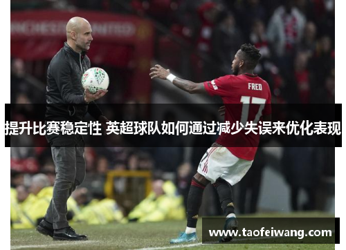 提升比赛稳定性 英超球队如何通过减少失误来优化表现