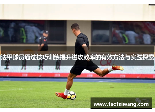 法甲球员通过技巧训练提升进攻效率的有效方法与实践探索