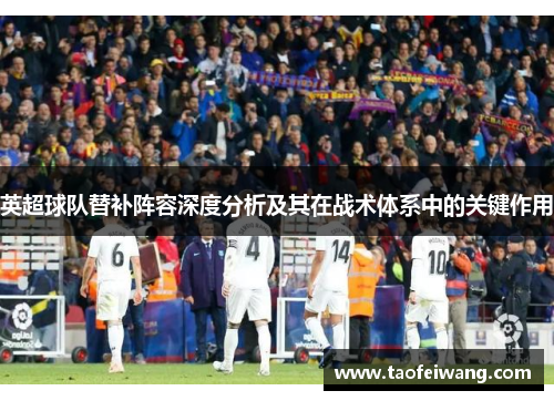 英超球队替补阵容深度分析及其在战术体系中的关键作用