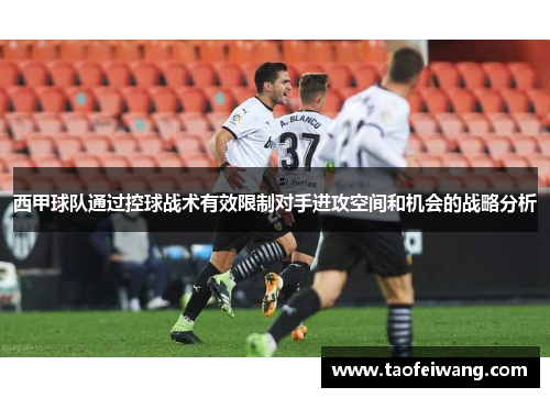 西甲球队通过控球战术有效限制对手进攻空间和机会的战略分析