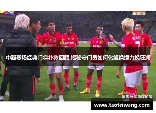 中超赛场经典门将扑救回顾 揭秘守门员如何化解绝境力挽狂澜
