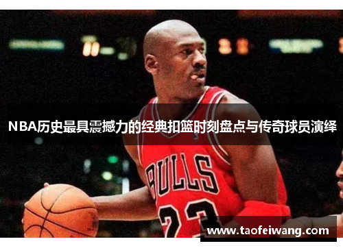 NBA历史最具震撼力的经典扣篮时刻盘点与传奇球员演绎