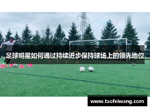 足球明星如何通过持续进步保持球场上的领先地位